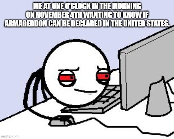 J-4 !!!!! | ME AT ONE O'CLOCK IN THE MORNING ON NOVEMBER 4TH WANTING TO KNOW IF ARMAGEDDON CAN BE DECLARED IN THE UNITED STATES. | image tagged in awake at computer,memes,2020 elections,donald trump,joe biden | made w/ Imgflip meme maker