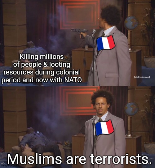 ? | 🇫🇷; Killing millions of people & looting resources during colonial period and now with NATO; 🇫🇷; Muslims are terrorists. | image tagged in gunshot meme | made w/ Imgflip meme maker