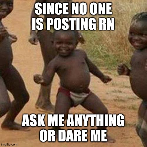 Title. | SINCE NO ONE IS POSTING RN; ASK ME ANYTHING OR DARE ME | image tagged in memes,third world success kid | made w/ Imgflip meme maker