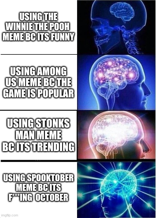 Expanding Brain | USING THE WINNIE THE POOH  MEME BC ITS FUNNY; USING AMONG US MEME BC THE GAME IS POPULAR; USING STONKS MAN MEME BC ITS TRENDING; USING SPOOKTOBER MEME BC ITS F***ING  OCTOBER | image tagged in memes,expanding brain | made w/ Imgflip meme maker