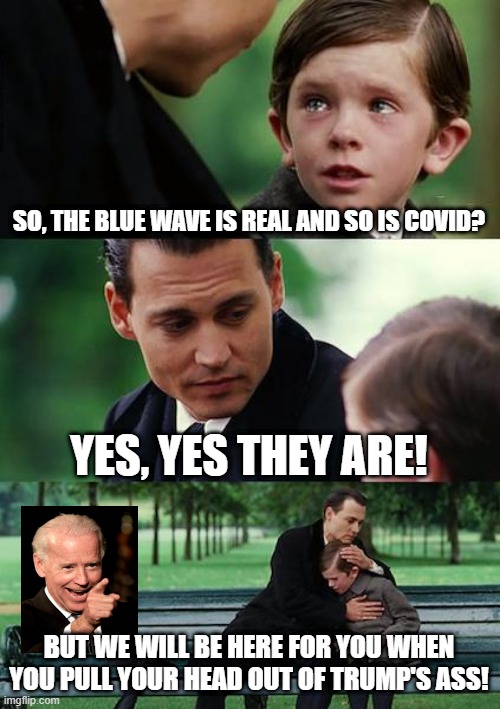Ridin' with Biden | SO, THE BLUE WAVE IS REAL AND SO IS COVID? YES, YES THEY ARE! BUT WE WILL BE HERE FOR YOU WHEN YOU PULL YOUR HEAD OUT OF TRUMP'S ASS! | image tagged in memes,finding neverland,joe biden,blue wave,donald trump | made w/ Imgflip meme maker