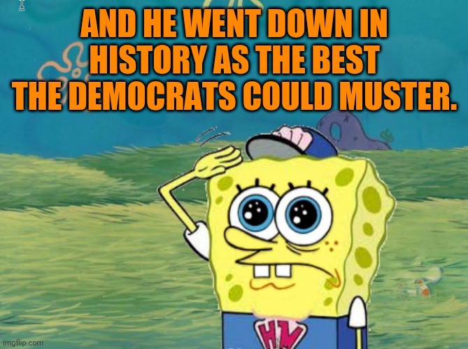 Spongebob salute | AND HE WENT DOWN IN HISTORY AS THE BEST THE DEMOCRATS COULD MUSTER. | image tagged in spongebob salute | made w/ Imgflip meme maker