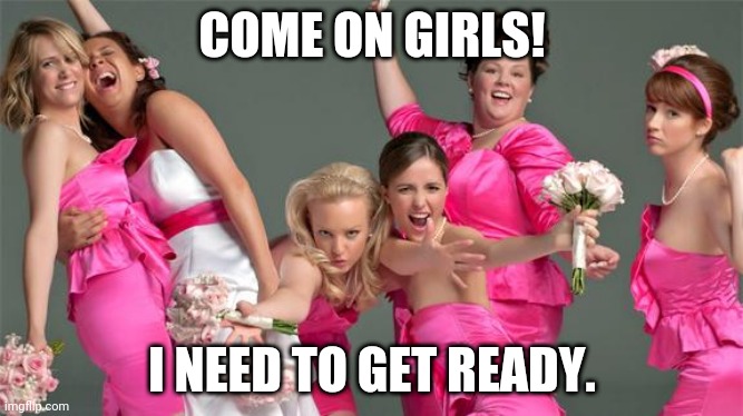all bridesmaids to this image. | COME ON GIRLS! I NEED TO GET READY. | image tagged in bridesmaids birthday | made w/ Imgflip meme maker