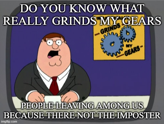 true | DO YOU KNOW WHAT REALLY GRINDS MY GEARS; PEOPLE LEAVING AMONG US BECAUSE THERE NOT THE IMPOSTER | image tagged in memes,peter griffin news,among us | made w/ Imgflip meme maker
