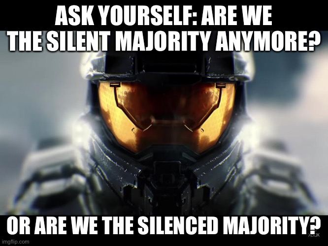 Ask yourself this | ASK YOURSELF: ARE WE THE SILENT MAJORITY ANYMORE? OR ARE WE THE SILENCED MAJORITY? | image tagged in so ask yourself master chief,mainstream media,silent majority,politics | made w/ Imgflip meme maker