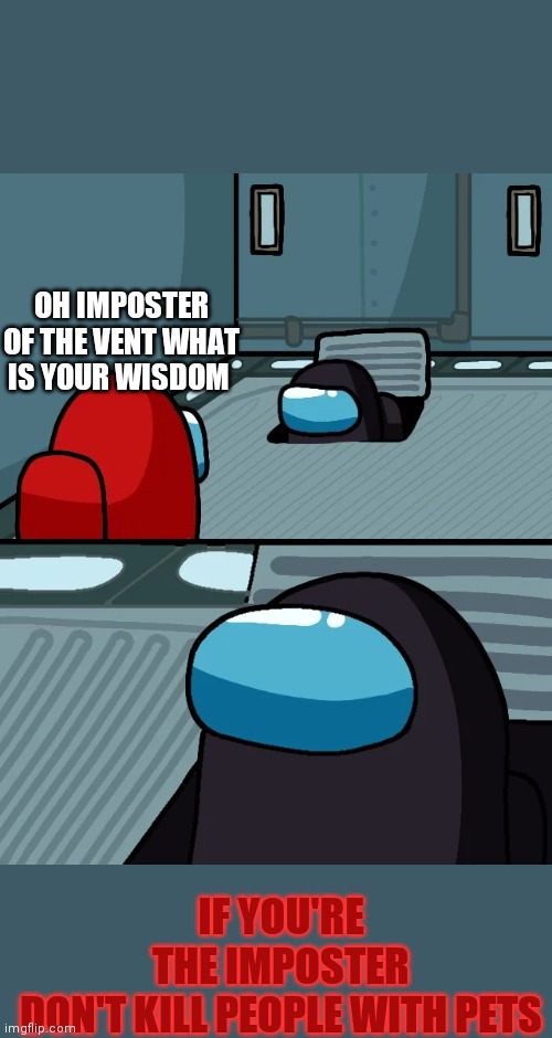 impostor of the vent | OH IMPOSTER OF THE VENT WHAT IS YOUR WISDOM; IF YOU'RE THE IMPOSTER DON'T KILL PEOPLE WITH PETS | image tagged in impostor of the vent | made w/ Imgflip meme maker