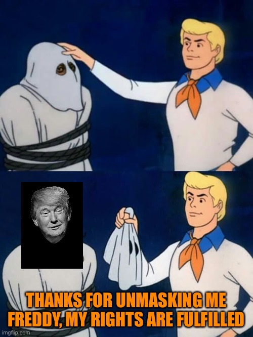 Scooby doo mask reveal | THANKS FOR UNMASKING ME FREDDY, MY RIGHTS ARE FULFILLED | image tagged in scooby doo mask reveal | made w/ Imgflip meme maker