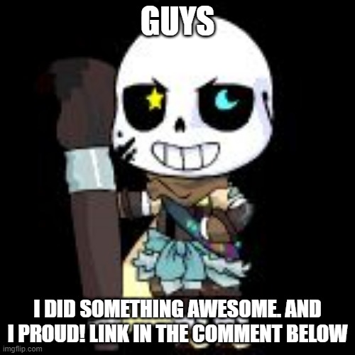 and yes this is related to ink sans theme | GUYS; I DID SOMETHING AWESOME. AND I PROUD! LINK IN THE COMMENT BELOW | image tagged in ink sans,memes,funny,sans,undertale,au | made w/ Imgflip meme maker