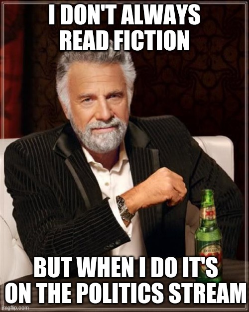 The Most Interesting Man In The World | I DON'T ALWAYS READ FICTION; BUT WHEN I DO IT'S ON THE POLITICS STREAM | image tagged in memes,the most interesting man in the world | made w/ Imgflip meme maker