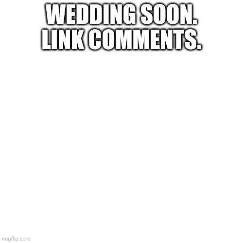 Blank Transparent Square Meme | WEDDING SOON. LINK COMMENTS. | image tagged in memes,blank transparent square | made w/ Imgflip meme maker