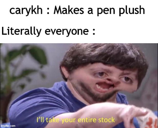 They made a new one ! | carykh : Makes a pen plush; Literally everyone : | image tagged in blank white template,jon tron ill take your entire stock | made w/ Imgflip meme maker