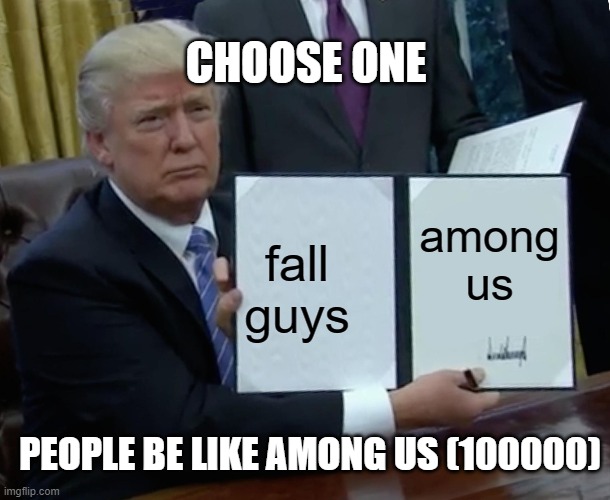 Trump Bill Signing | CHOOSE ONE; among us; fall guys; PEOPLE BE LIKE AMONG US (100000) | image tagged in memes,trump bill signing | made w/ Imgflip meme maker