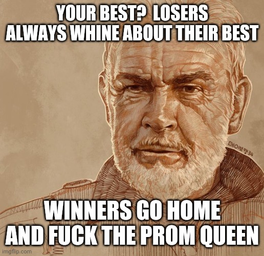 Sean Connery | YOUR BEST?  LOSERS ALWAYS WHINE ABOUT THEIR BEST; WINNERS GO HOME AND FUCK THE PROM QUEEN | image tagged in quotes | made w/ Imgflip meme maker