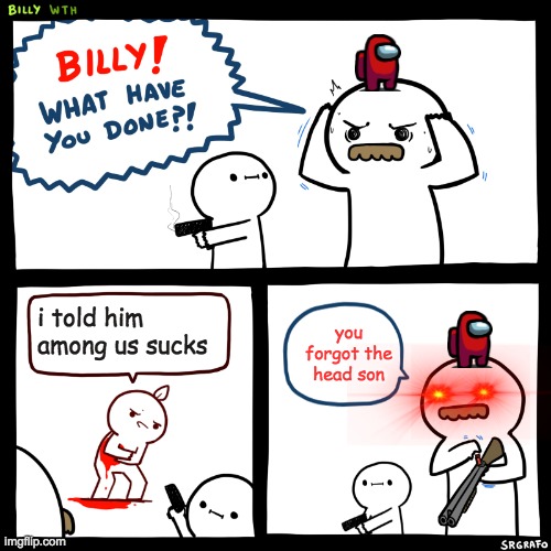 Billy, What Have You Done |  i told him among us sucks; you forgot the head son | image tagged in billy what have you done | made w/ Imgflip meme maker