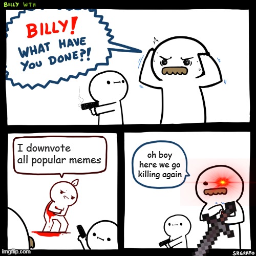 here we go killing again | I downvote all popular memes; oh boy here we go killing again | image tagged in billy what have you done | made w/ Imgflip meme maker