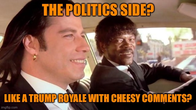How would you describe the politics side? | THE POLITICS SIDE? LIKE A TRUMP ROYALE WITH CHEESY COMMENTS? | image tagged in pulp fiction - royale with cheese,trump supporters,politics,dark side,funny,orange | made w/ Imgflip meme maker