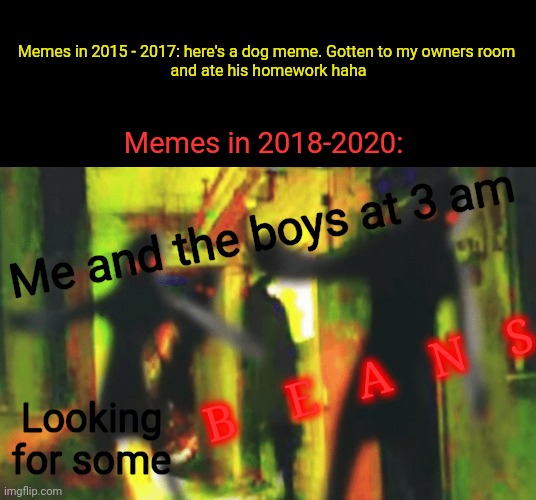 Me and the boys at 2am looking for X | Memes in 2015 - 2017: here's a dog meme. Gotten to my owners room
 and ate his homework haha; Memes in 2018-2020:; Me and the boys at 3 am; Bㅤ EㅤAㅤNㅤS; Looking for some | image tagged in gotanypain,726 days left | made w/ Imgflip meme maker