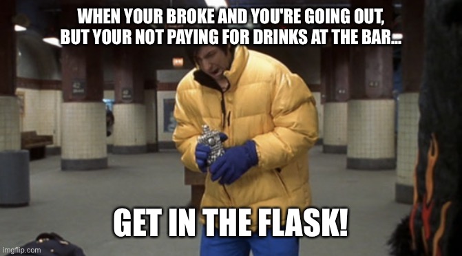 Get in the flask |  WHEN YOUR BROKE AND YOU'RE GOING OUT, BUT YOUR NOT PAYING FOR DRINKS AT THE BAR... GET IN THE FLASK! | image tagged in drinking,little nicky,alcohol,flask | made w/ Imgflip meme maker