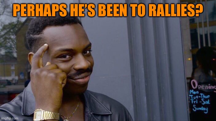 Roll Safe Think About It Meme | PERHAPS HE’S BEEN TO RALLIES? | image tagged in memes,roll safe think about it | made w/ Imgflip meme maker