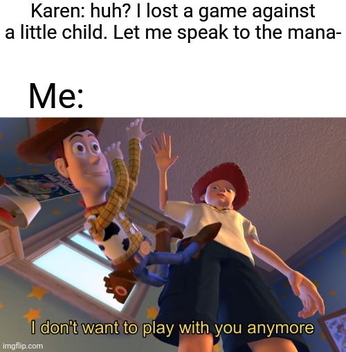 I don't know what else to do soooo | Karen: huh? I lost a game against a little child. Let me speak to the mana-; Me: | image tagged in i don't want to play with you anymore,gotanypain | made w/ Imgflip meme maker