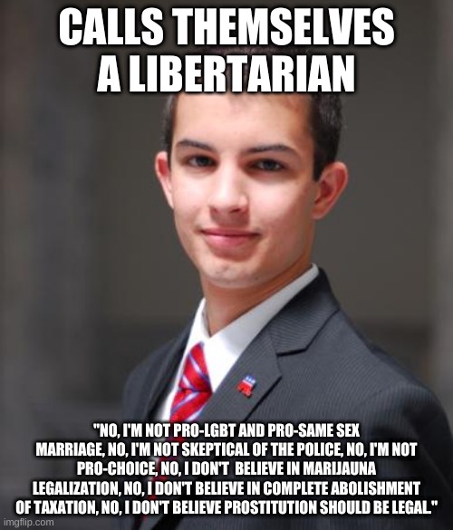 sooooo libertarian | CALLS THEMSELVES A LIBERTARIAN; "NO, I'M NOT PRO-LGBT AND PRO-SAME SEX MARRIAGE, NO, I'M NOT SKEPTICAL OF THE POLICE, NO, I'M NOT PRO-CHOICE, NO, I DON'T  BELIEVE IN MARIJAUNA LEGALIZATION, NO, I DON'T BELIEVE IN COMPLETE ABOLISHMENT OF TAXATION, NO, I DON'T BELIEVE PROSTITUTION SHOULD BE LEGAL." | image tagged in college conservative | made w/ Imgflip meme maker