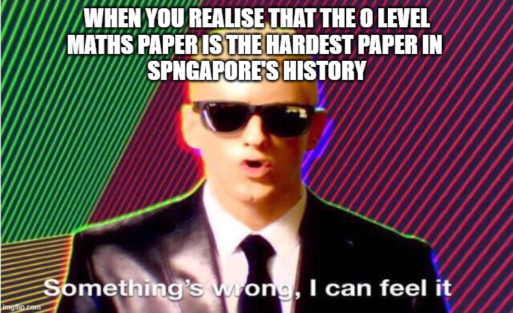 Something’s wrong | WHEN YOU REALISE THAT THE O LEVEL
MATHS PAPER IS THE HARDEST PAPER IN 
SPNGAPORE'S HISTORY | image tagged in something s wrong | made w/ Imgflip meme maker