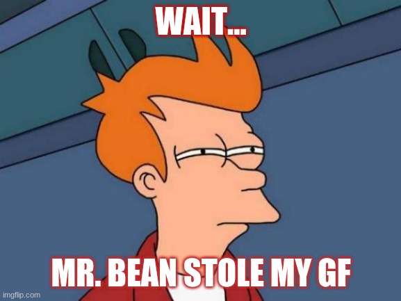 Wait a Minute. | WAIT... MR. BEAN STOLE MY GF | image tagged in memes,futurama fry | made w/ Imgflip meme maker