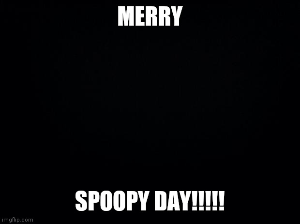 MERRY SPOOPY DAYYYYYYYY6666 | MERRY; SPOOPY DAY!!!!! | image tagged in black background | made w/ Imgflip meme maker