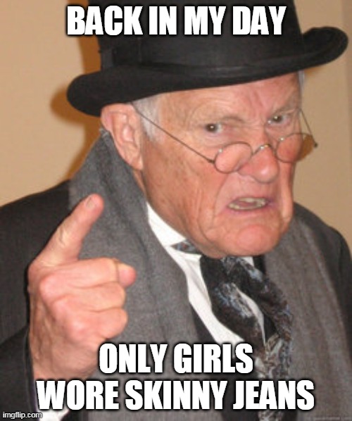 Back In My Day Meme | BACK IN MY DAY; ONLY GIRLS WORE SKINNY JEANS | image tagged in memes,back in my day | made w/ Imgflip meme maker