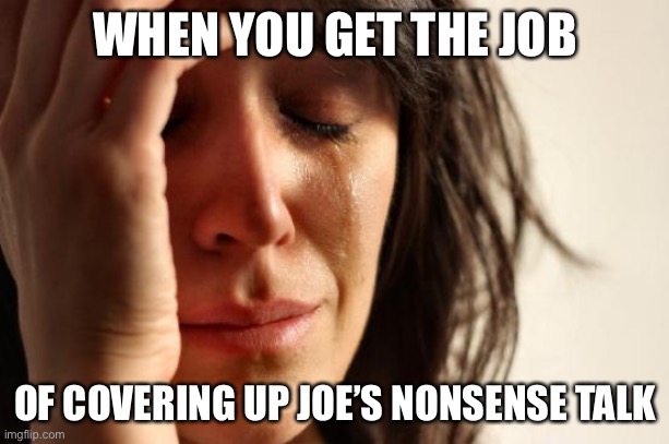 First World Problems Meme | WHEN YOU GET THE JOB OF COVERING UP JOE’S NONSENSE TALK | image tagged in memes,first world problems | made w/ Imgflip meme maker