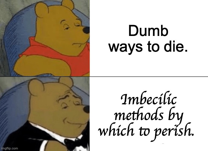 Tuxedo Winnie The Pooh | Dumb ways to die. Imbecilic methods by which to perish. | image tagged in memes,tuxedo winnie the pooh,dumb | made w/ Imgflip meme maker