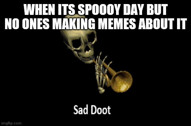 Sad doot | WHEN ITS SPOOOY DAY BUT NO ONES MAKING MEMES ABOUT IT | image tagged in sad doot | made w/ Imgflip meme maker