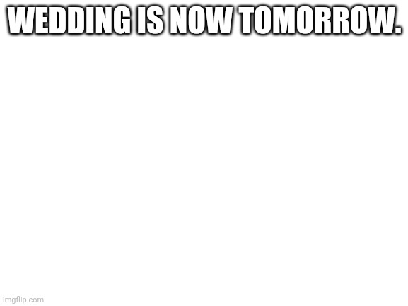 Blank White Template | WEDDING IS NOW TOMORROW. | image tagged in blank white template | made w/ Imgflip meme maker