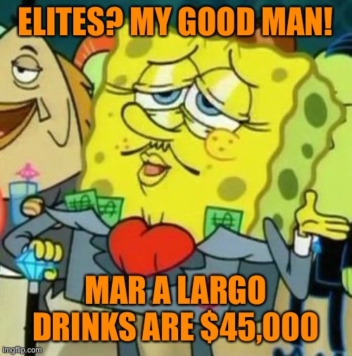Rich Spongebob | ELITES? MY GOOD MAN! MAR A LARGO DRINKS ARE $45,000 | image tagged in rich spongebob | made w/ Imgflip meme maker