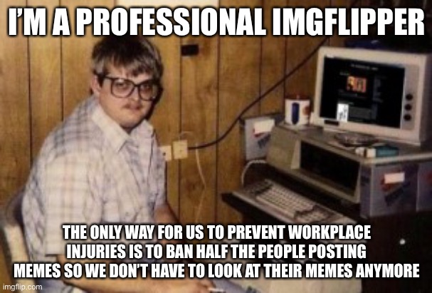 mom's  basement guy | I’M A PROFESSIONAL IMGFLIPPER THE ONLY WAY FOR US TO PREVENT WORKPLACE INJURIES IS TO BAN HALF THE PEOPLE POSTING MEMES SO WE DON’T HAVE TO  | image tagged in mom's basement guy | made w/ Imgflip meme maker
