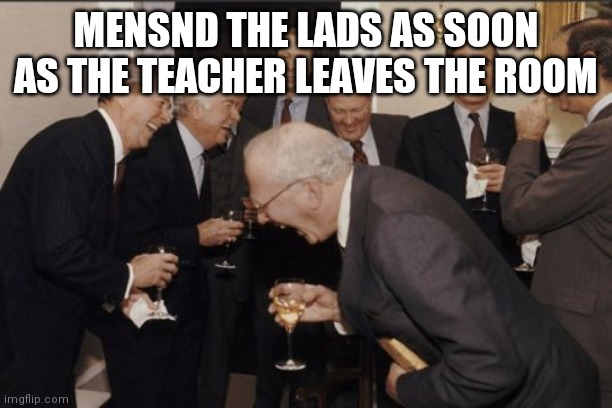 Laughing Men In Suits | MENSND THE LADS AS SOON AS THE TEACHER LEAVES THE ROOM | image tagged in memes,laughing men in suits | made w/ Imgflip meme maker