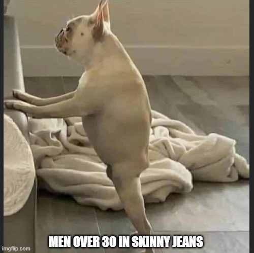 Men over 30 in Skinny Jeans | MEN OVER 30 IN SKINNY JEANS | image tagged in men,over 3o,tight jeans | made w/ Imgflip meme maker