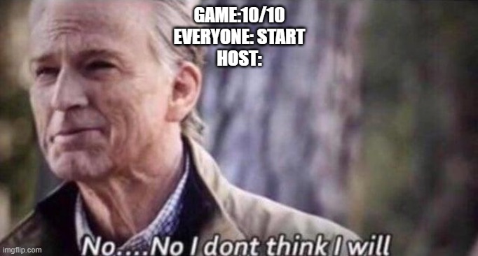 No,No i don't think i will | GAME:10/10
EVERYONE: START
HOST: | image tagged in no i don't think i will | made w/ Imgflip meme maker