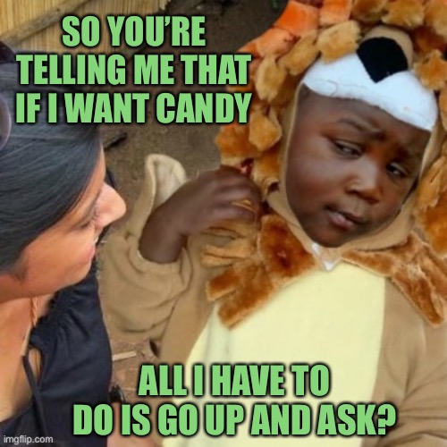 Sounds too good to be true. | SO YOU’RE TELLING ME THAT IF I WANT CANDY; ALL I HAVE TO DO IS GO UP AND ASK? | image tagged in skeptical halloween | made w/ Imgflip meme maker