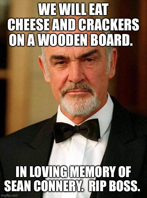 sean connery | WE WILL EAT CHEESE AND CRACKERS ON A WOODEN BOARD. IN LOVING MEMORY OF SEAN CONNERY.  RIP BOSS. | image tagged in sean connery | made w/ Imgflip meme maker