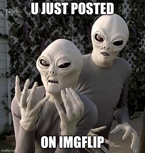 Aliens | U JUST POSTED ON IMGFLIP | image tagged in aliens | made w/ Imgflip meme maker