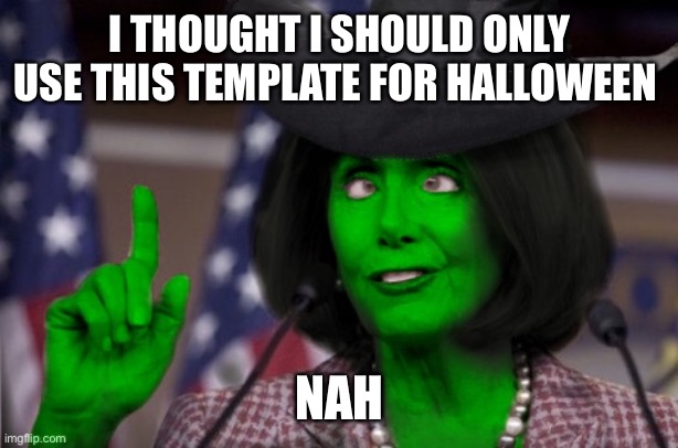 Halloween Pelosi | I THOUGHT I SHOULD ONLY USE THIS TEMPLATE FOR HALLOWEEN; NAH | image tagged in halloween pelosi | made w/ Imgflip meme maker