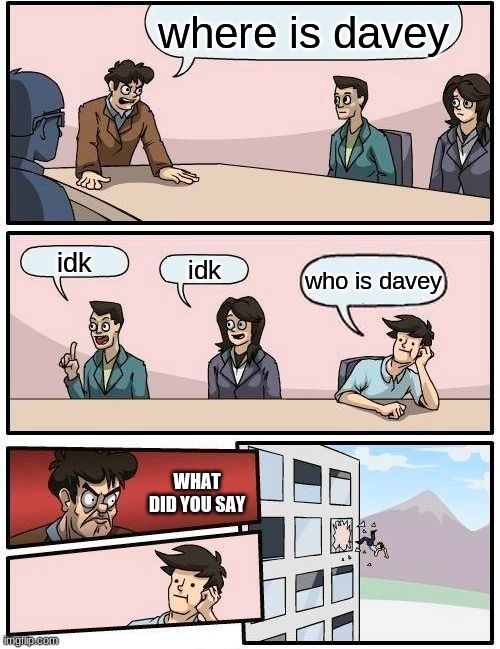 what did you say | where is davey; idk; idk; who is davey; WHAT DID YOU SAY | image tagged in memes,boardroom meeting suggestion | made w/ Imgflip meme maker