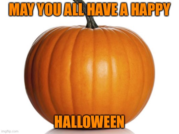 Happy Halloween to all | MAY YOU ALL HAVE A HAPPY; HALLOWEEN | image tagged in pumpkin,halloween | made w/ Imgflip meme maker