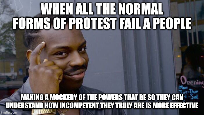 Roll Safe Think About It | WHEN ALL THE NORMAL FORMS OF PROTEST FAIL A PEOPLE; MAKING A MOCKERY OF THE POWERS THAT BE SO THEY CAN UNDERSTAND HOW INCOMPETENT THEY TRULY ARE IS MORE EFFECTIVE | image tagged in memes,roll safe think about it | made w/ Imgflip meme maker