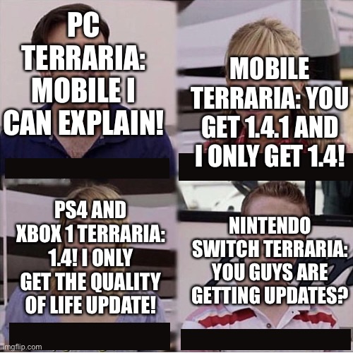 You guys are getting paid template | MOBILE TERRARIA: YOU GET 1.4.1 AND I ONLY GET 1.4! PC TERRARIA: MOBILE I CAN EXPLAIN! PS4 AND XBOX 1 TERRARIA: 1.4! I ONLY GET THE QUALITY OF LIFE UPDATE! NINTENDO SWITCH TERRARIA: YOU GUYS ARE GETTING UPDATES? | image tagged in you guys are getting paid template | made w/ Imgflip meme maker
