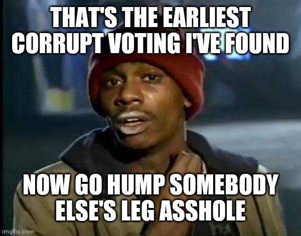 Y'all Got Any More Of That Meme | THAT'S THE EARLIEST CORRUPT VOTING I'VE FOUND NOW GO HUMP SOMEBODY ELSE'S LEG ASSHOLE | image tagged in memes,y'all got any more of that | made w/ Imgflip meme maker