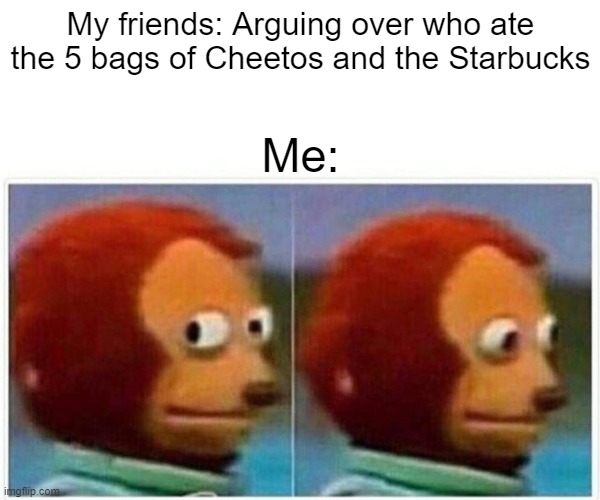 Monkey Puppet Meme | My friends: Arguing over who ate the 5 bags of Cheetos and the Starbucks; Me: | image tagged in memes,monkey puppet | made w/ Imgflip meme maker