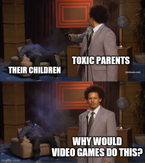 Is this relatable?? | TOXIC PARENTS; THEIR CHILDREN; WHY WOULD VIDEO GAMES DO THIS? | image tagged in memes,who killed hannibal | made w/ Imgflip meme maker