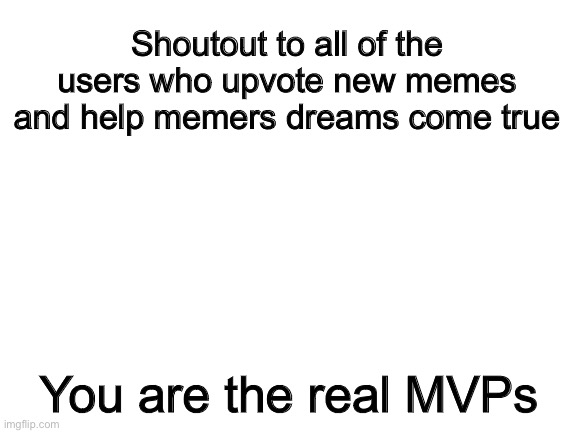Thank you so much | Shoutout to all of the users who upvote new memes and help memers dreams come true; You are the real MVPs | image tagged in blank white template | made w/ Imgflip meme maker